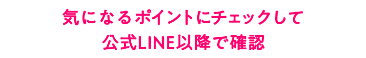 気になるポイントにチェックして公式LINE以降で確認